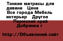 Тонкие матрасы для дивана › Цена ­ 2 295 - Все города Мебель, интерьер » Другое   . Пермский край,Добрянка г.